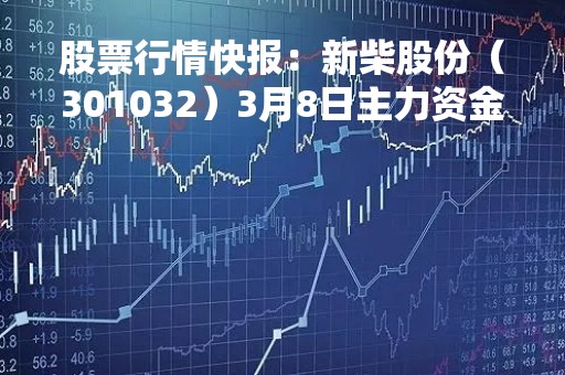 股票行情快报：新柴股份（301032）3月8日主力资金净卖出21.08万元