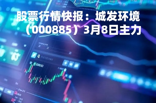 股票行情快报：城发环境（000885）3月8日主力资金净买入459.38万元