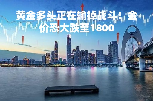 黄金多头正在输掉战斗！金价恐大跌至1800