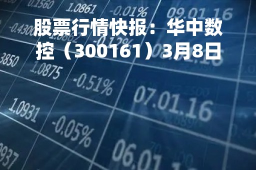 股票行情快报：华中数控（300161）3月8日主力资金净卖出40.96万元