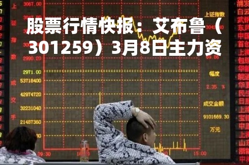 股票行情快报：艾布鲁（301259）3月8日主力资金净买入102.32万元
