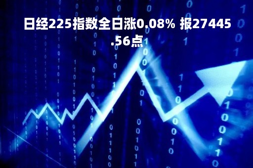 日经225指数全日涨0.08% 报27445.56点