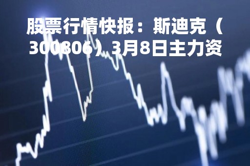 股票行情快报：斯迪克（300806）3月8日主力资金净买入319.85万元