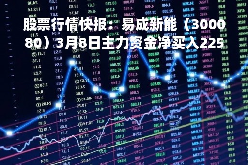 股票行情快报：易成新能（300080）3月8日主力资金净买入225.50万元