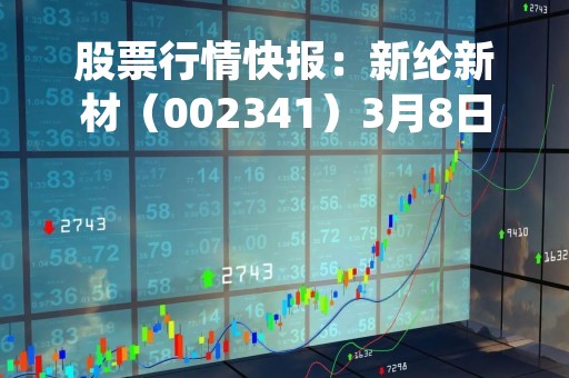 股票行情快报：新纶新材（002341）3月8日主力资金净买入72.66万元
