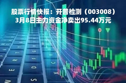 股票行情快报：开普检测（003008）3月8日主力资金净卖出95.44万元