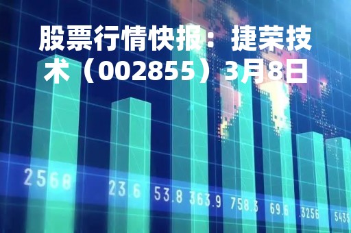 股票行情快报：捷荣技术（002855）3月8日主力资金净卖出360.24万元