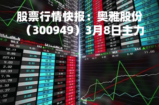 股票行情快报：奥雅股份（300949）3月8日主力资金净卖出462.59万元