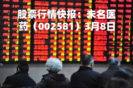 股票行情快报：未名医药（002581）3月8日主力资金净买入313.43万元