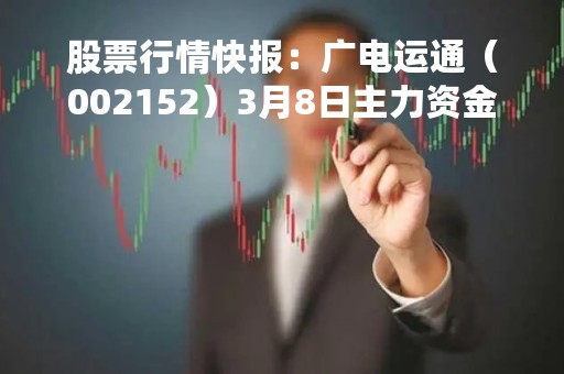 股票行情快报：广电运通（002152）3月8日主力资金净买入1126.59万元