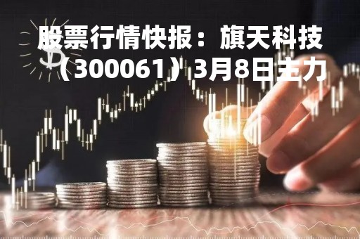 股票行情快报：旗天科技（300061）3月8日主力资金净卖出53.00万元