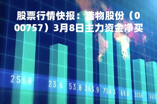 股票行情快报：浩物股份（000757）3月8日主力资金净买入34.73万元