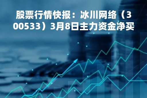股票行情快报：冰川网络（300533）3月8日主力资金净买入649.72万元