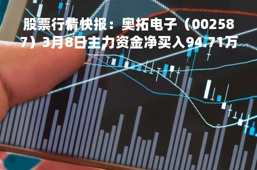 股票行情快报：奥拓电子（002587）3月8日主力资金净买入94.71万元
