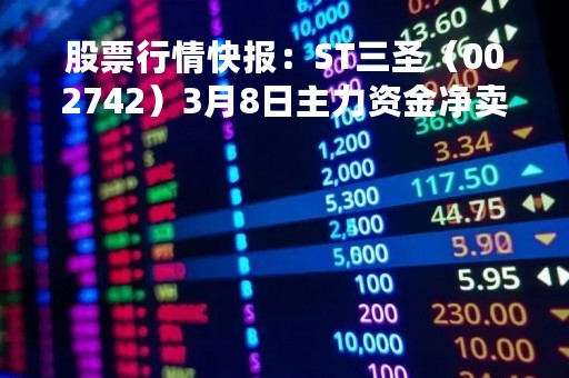 股票行情快报：ST三圣（002742）3月8日主力资金净卖出442.41万元