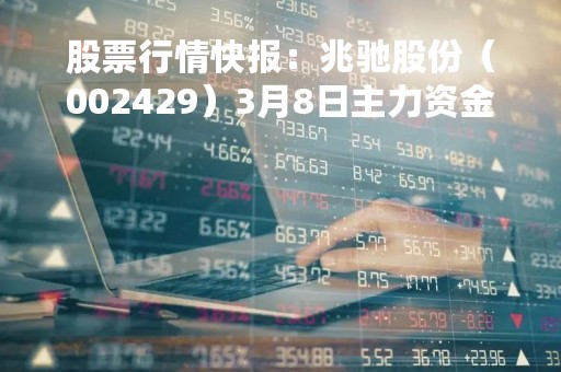 股票行情快报：兆驰股份（002429）3月8日主力资金净卖出587.15万元