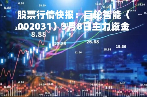 股票行情快报：巨轮智能（002031）3月8日主力资金净买入1507.84万元
