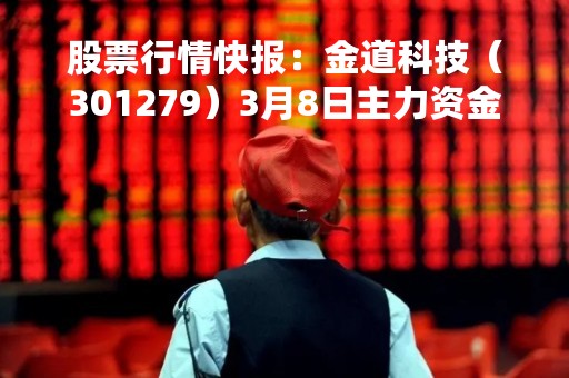 股票行情快报：金道科技（301279）3月8日主力资金净买入233.32万元