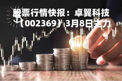股票行情快报：卓翼科技（002369）3月8日主力资金净卖出378.88万元