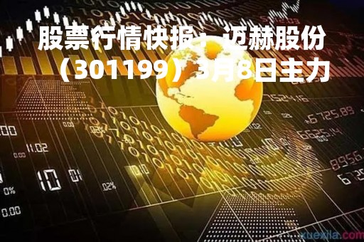 股票行情快报：迈赫股份（301199）3月8日主力资金净卖出419.33万元