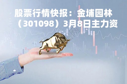 股票行情快报：金埔园林（301098）3月8日主力资金净买入163.52万元