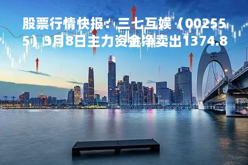 股票行情快报：三七互娱（002555）3月8日主力资金净卖出1374.88万元