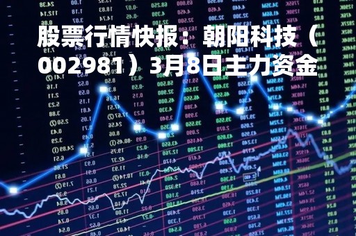 股票行情快报：朝阳科技（002981）3月8日主力资金净卖出274.21万元