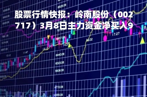 股票行情快报：岭南股份（002717）3月8日主力资金净买入943.59万元