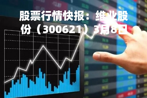 股票行情快报：维业股份（300621）3月8日主力资金净买入160.37万元