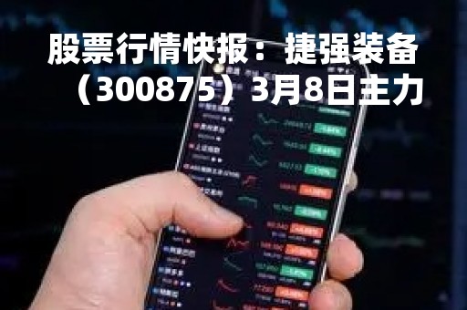 股票行情快报：捷强装备（300875）3月8日主力资金净卖出417.96万元