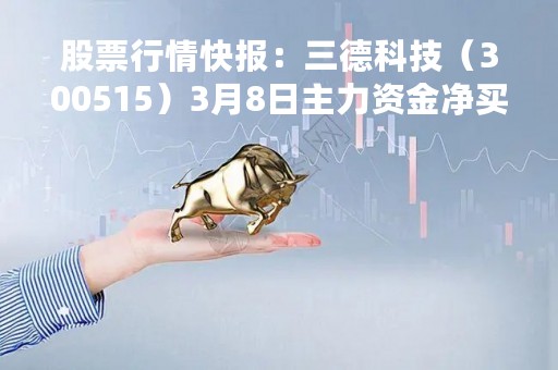 股票行情快报：三德科技（300515）3月8日主力资金净买入131.59万元