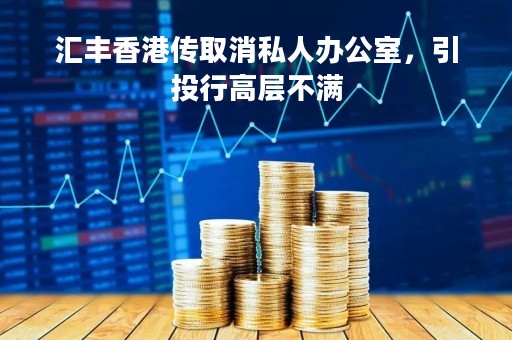 汇丰香港传取消私人办公室，引投行高层不满