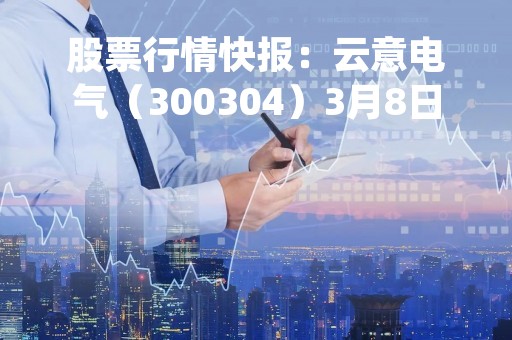 股票行情快报：云意电气（300304）3月8日主力资金净卖出154.54万元