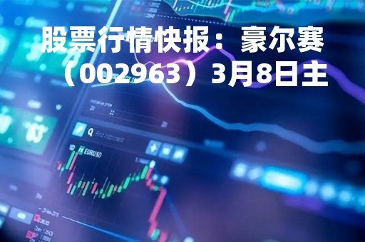 股票行情快报：豪尔赛（002963）3月8日主力资金净买入36.83万元