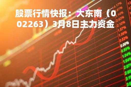 股票行情快报：大东南（002263）3月8日主力资金净买入479.60万元