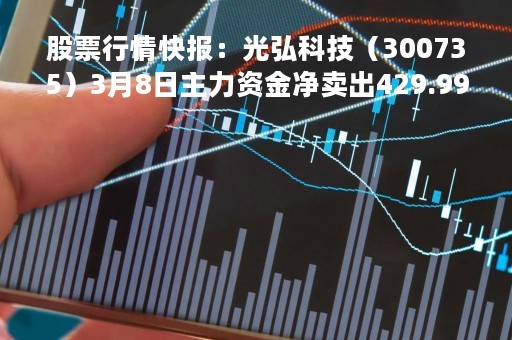 股票行情快报：光弘科技（300735）3月8日主力资金净卖出429.99万元