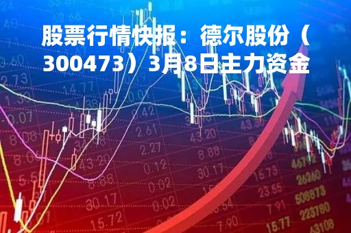 股票行情快报：德尔股份（300473）3月8日主力资金净卖出348.08万元