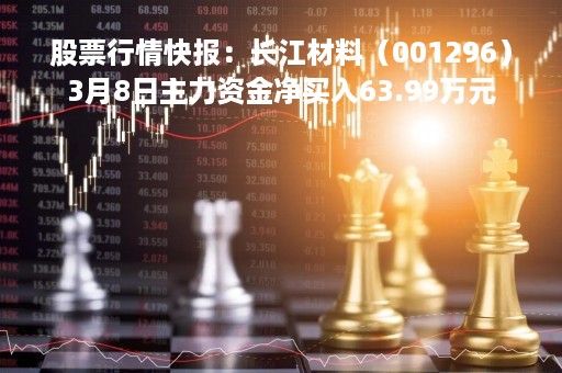 股票行情快报：长江材料（001296）3月8日主力资金净买入63.99万元