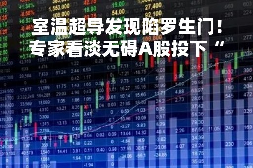 室温超导发现陷罗生门！专家看淡无碍A股投下“信任票” 市场究竟在期待什么？