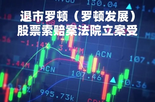 退市罗顿（罗顿发展）股票索赔案法院立案受理，投资者仍可索赔