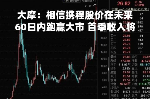 大摩：相信携程股价在未来60日内跑赢大市 首季收入将达到80亿元