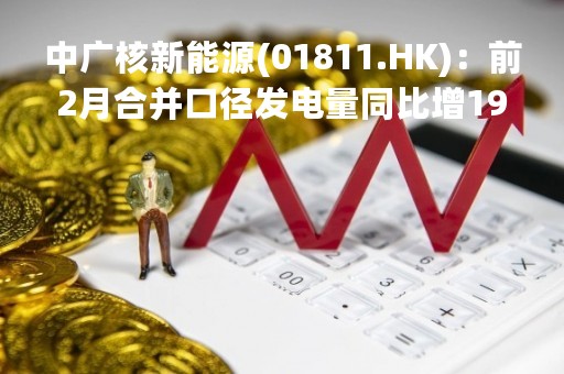 中广核新能源(01811.HK)：前2月合并口径发电量同比增19.3%