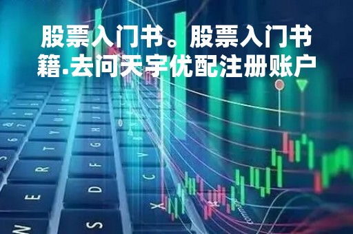 股票入门书。股票入门书籍.去问天宇优配注册账户 股票入门书。股票入门书籍.去问天宇优配注册账户
