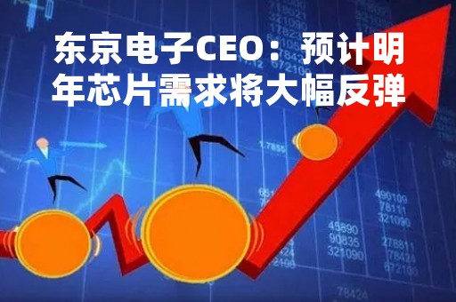 东京电子CEO：预计明年芯片需求将大幅反弹