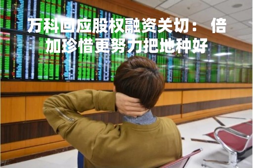 万科回应股权融资关切： 倍加珍惜更努力把地种好