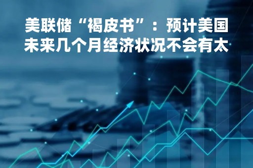 美联储“褐皮书”：预计美国未来几个月经济状况不会有太大改善