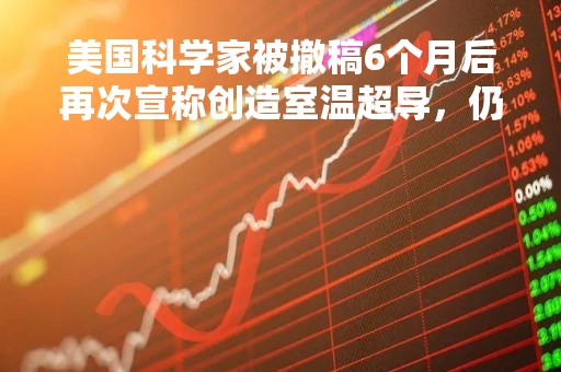 美国科学家被撤稿6个月后再次宣称创造室温超导，仍面临质疑