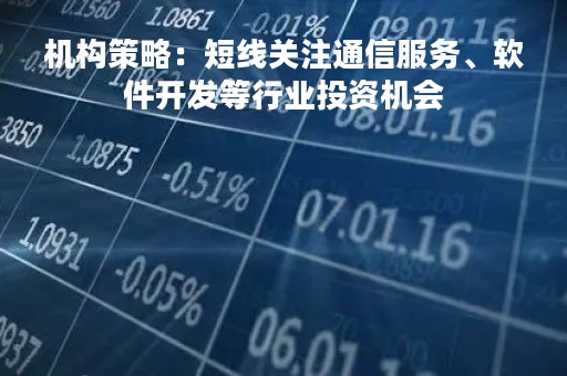 机构策略：短线关注通信服务、软件开发等行业投资机会