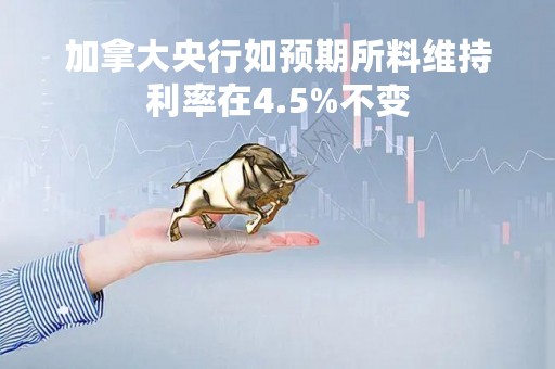 加拿大央行如预期所料维持利率在4.5%不变
