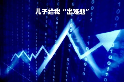 儿子给我“出难题”